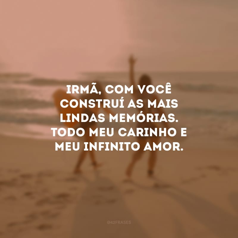 Irmã, com você construí as mais lindas memórias. Todo meu carinho e meu infinito amor. É uma honra ter você na minha vida. Te amo!