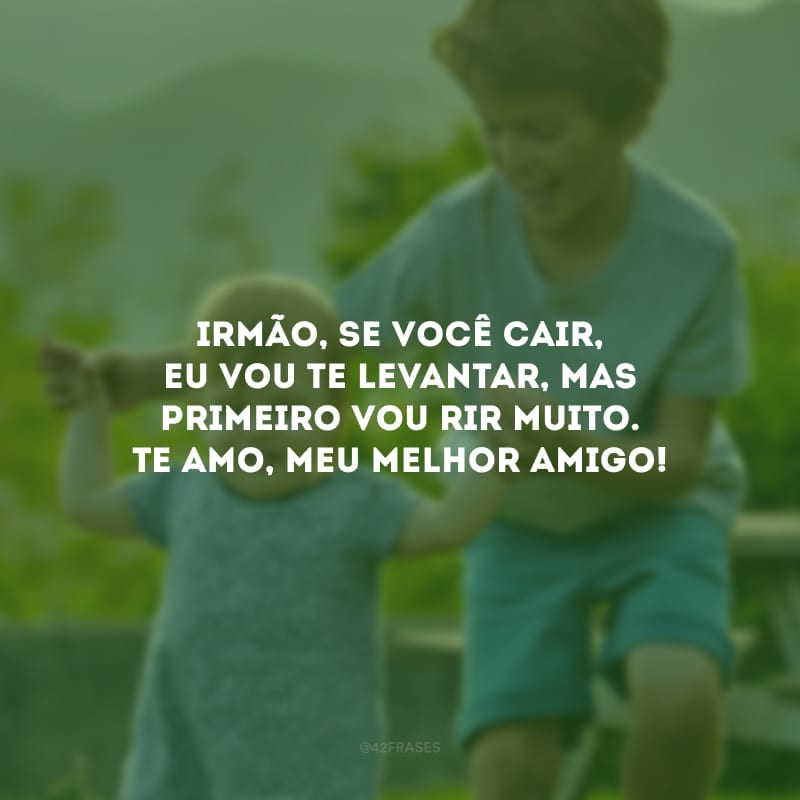 Irmão, se você cair, eu vou te levantar, mas primeiro vou rir muito. Te amo, meu melhor amigo!