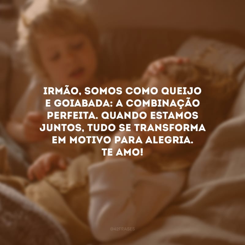 Irmão, somos como queijo e goiabada: a combinação perfeita. Quando estamos juntos, tudo se transforma em motivo para alegria. Te amo. 