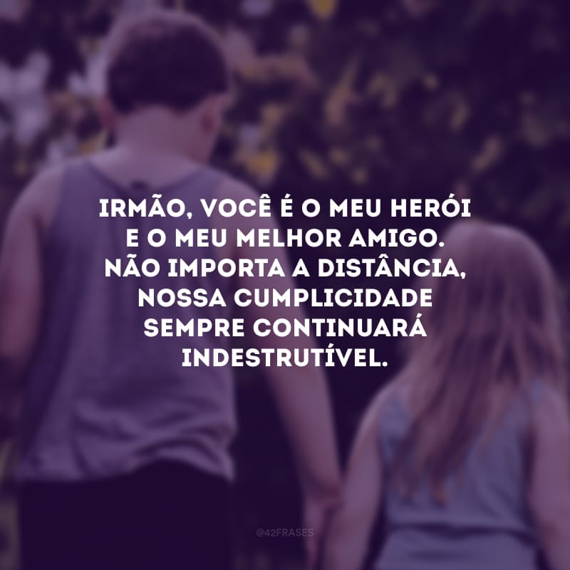 Irmão, você é o meu herói e o meu melhor amigo. Não importa a distância, nossa cumplicidade sempre continuará indestrutível.