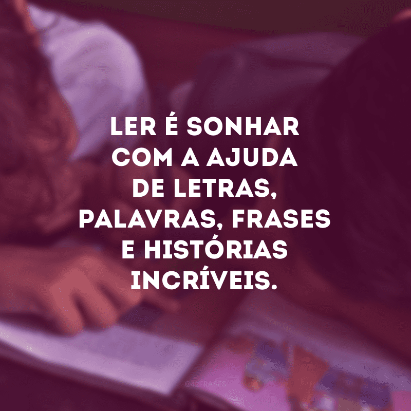 Ler é sonhar com a ajuda de letras, palavras, frases e histórias incríveis.