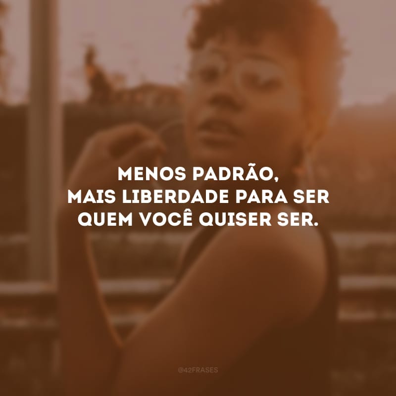 Menos padrão, mais liberdade para ser quem você quiser ser. 