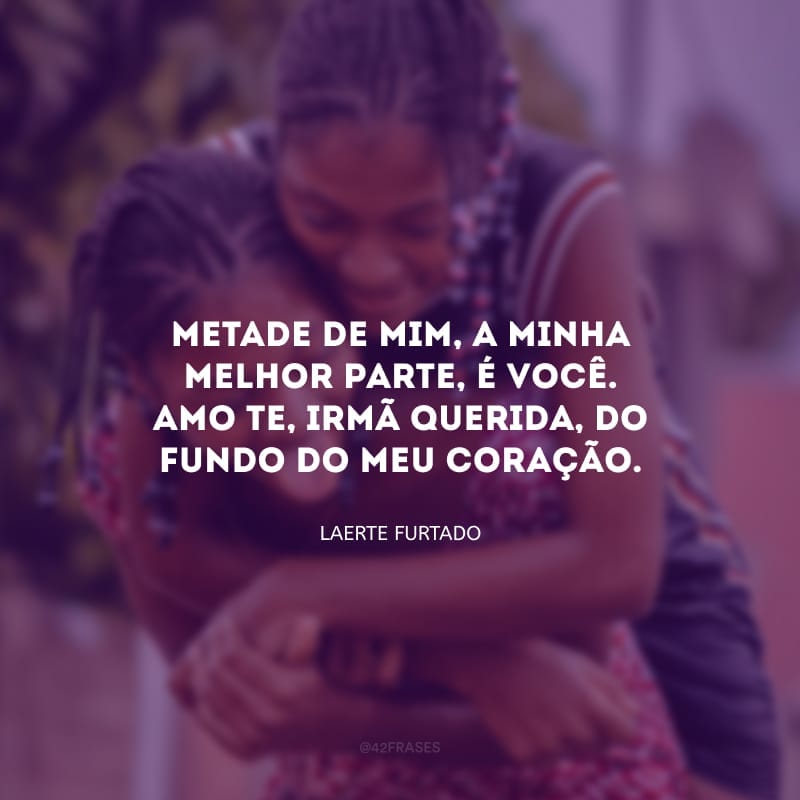 Metade de mim, a minha melhor parte, é você. Amo-te, irmã querida, do fundo do meu coração.