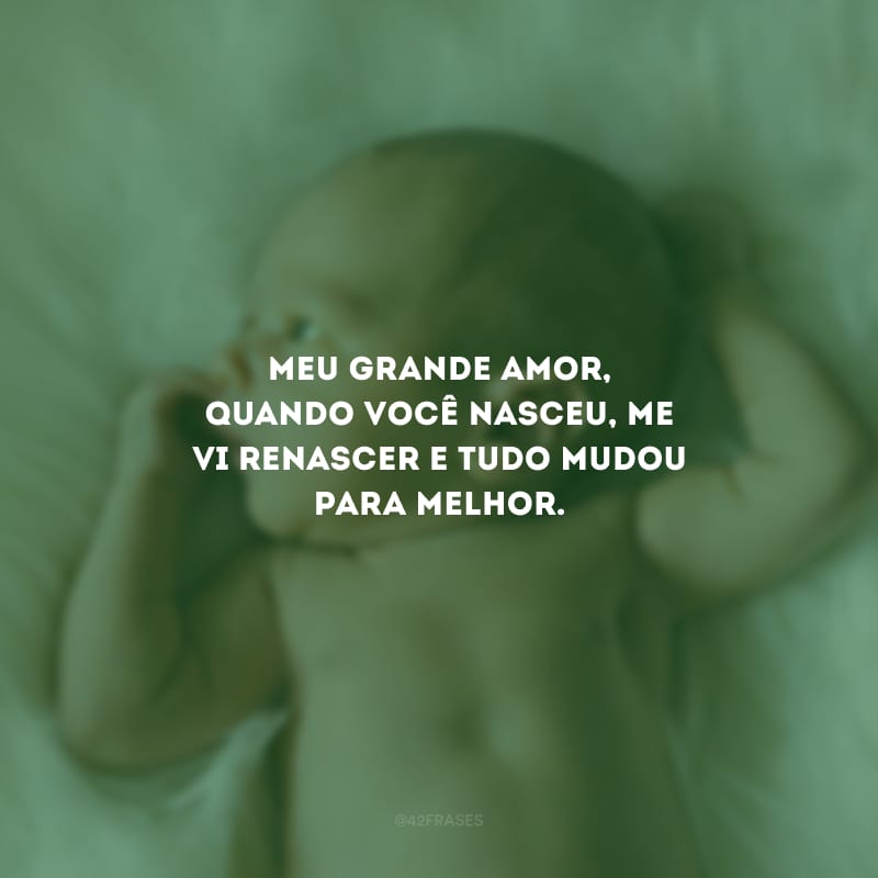 Meu grande amor, quando você nasceu, me vi renascer e tudo mudou para melhor.