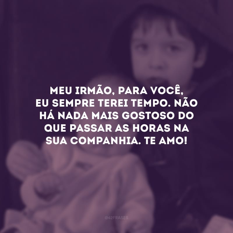 Meu irmão, para você, eu sempre terei tempo. Não há nada mais gostoso do que passar as horas na sua companhia. Te amo!