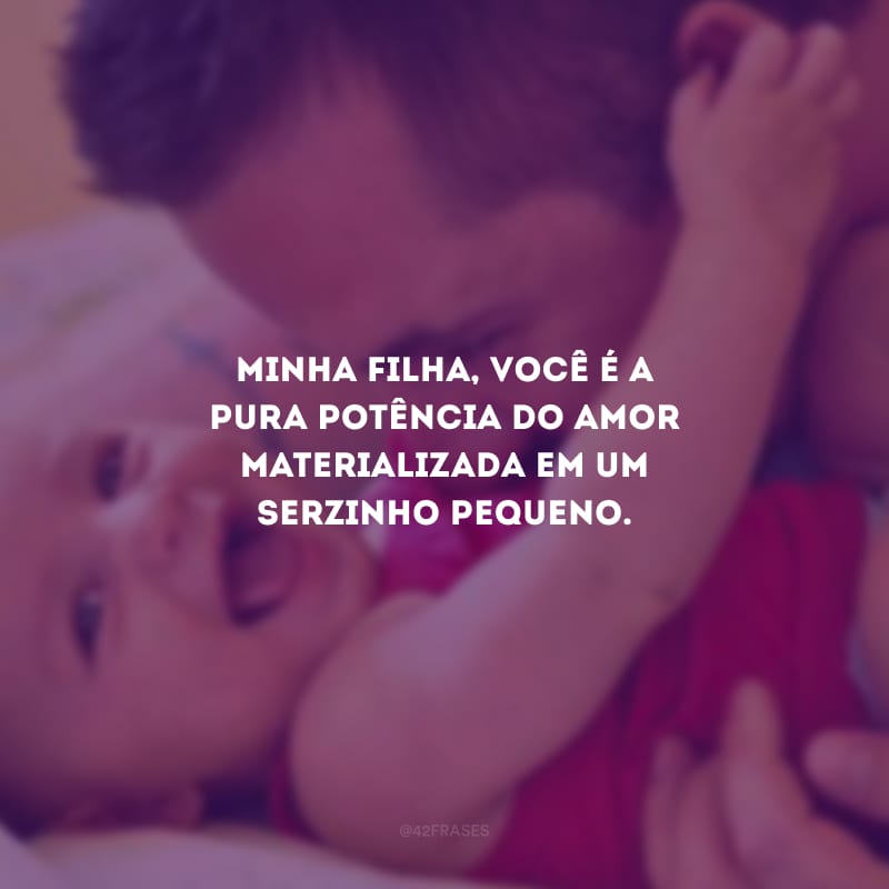 Minha filha, você é a pura potência do amor materializada em um serzinho pequeno.