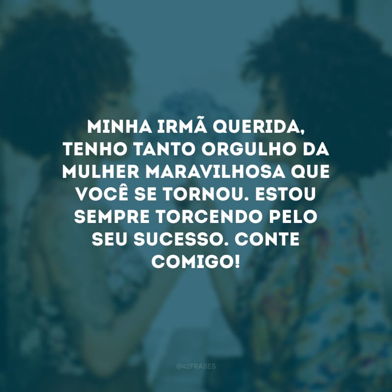 Minha irmã querida, tenho tanto orgulho da mulher maravilhosa que você se tornou. Estou sempre torcendo pelo seu sucesso. Conte comigo!