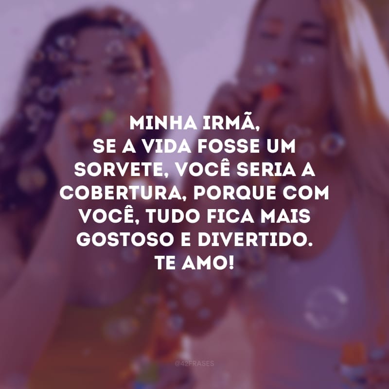 Minha irmã, se a vida fosse um sorvete, você seria a cobertura, porque com você, tudo fica mais gostoso e divertido. Te amo!