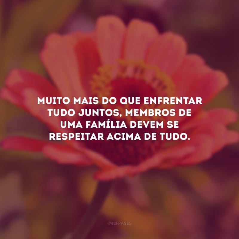 Muito mais do que enfrentar tudo juntos, membros de uma família devem se respeitar acima de tudo. 