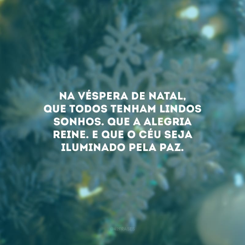 Na véspera de Natal, que todos tenham lindos sonhos. Que a alegria reine. E que o Céu seja iluminado pela paz.