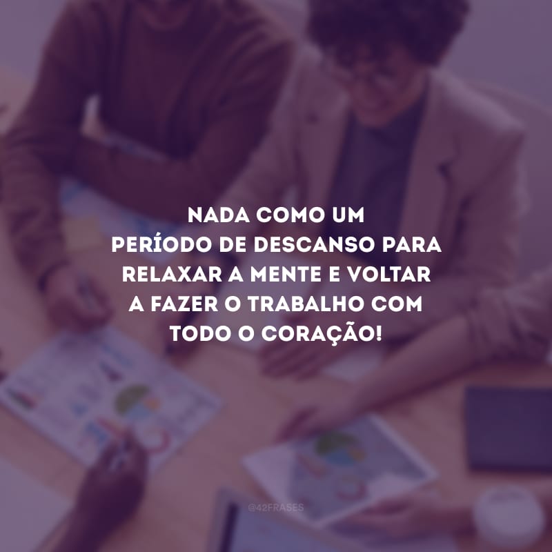 Nada como um período de descanso para relaxar a mente e voltar a fazer o trabalho com todo o coração!