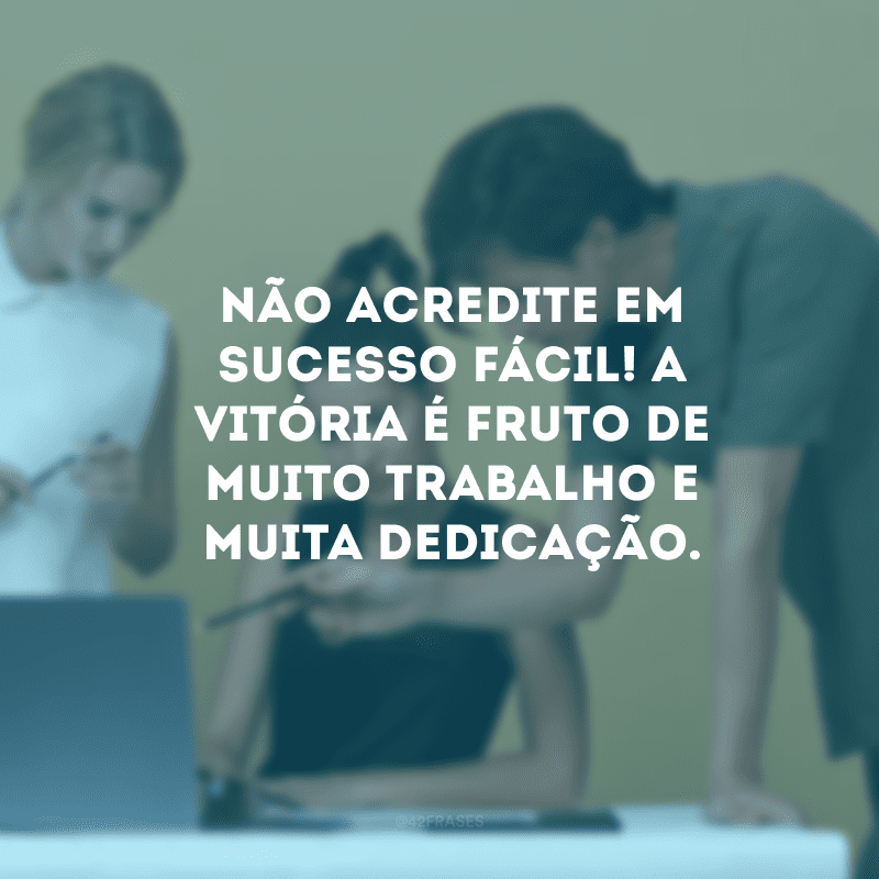 Não acredite em sucesso fácil! A vitória é fruto de muito trabalho e muita dedicação.