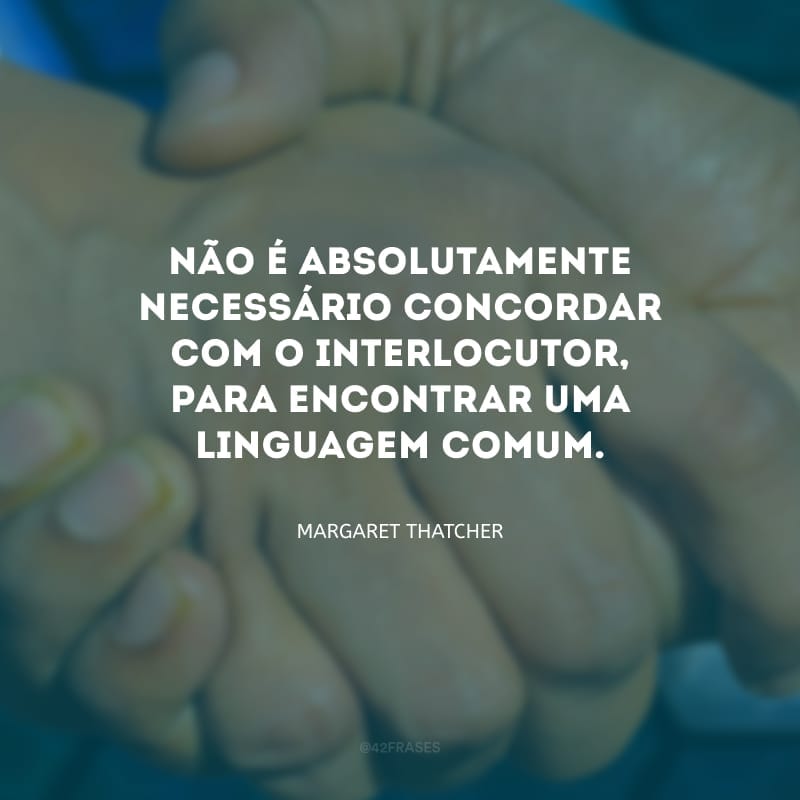 Não é absolutamente necessário concordar com o interlocutor, para encontrar uma linguagem comum.