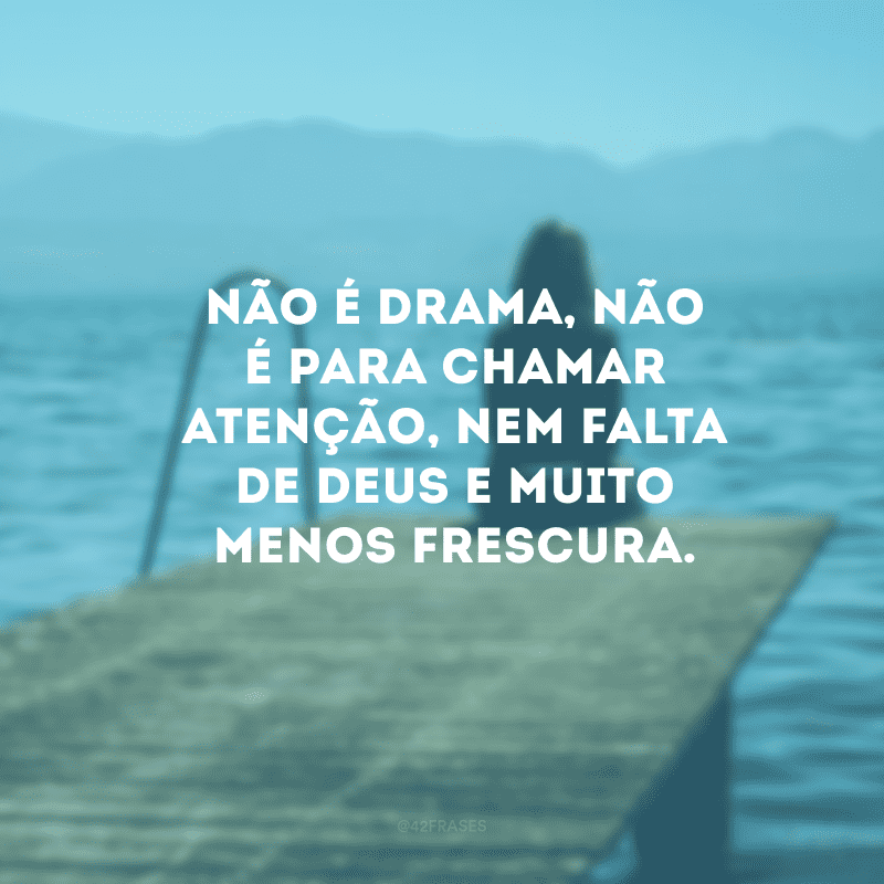 Não é drama, não é para chamar atenção, nem falta de Deus e muito menos frescura.