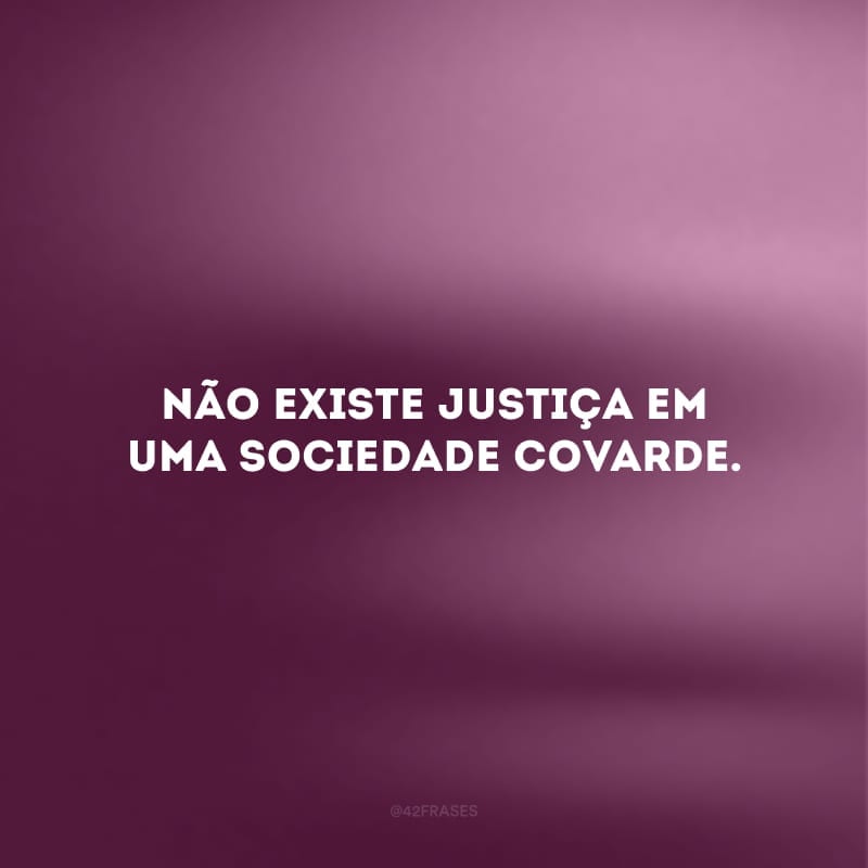 Não existe justiça em uma sociedade covarde.