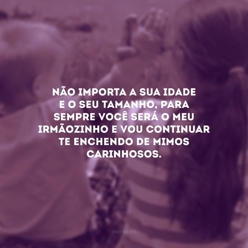 Não importa a sua idade e o seu tamanho, para sempre você será o meu irmãozinho e vou continuar te enchendo de mimos carinhosos.