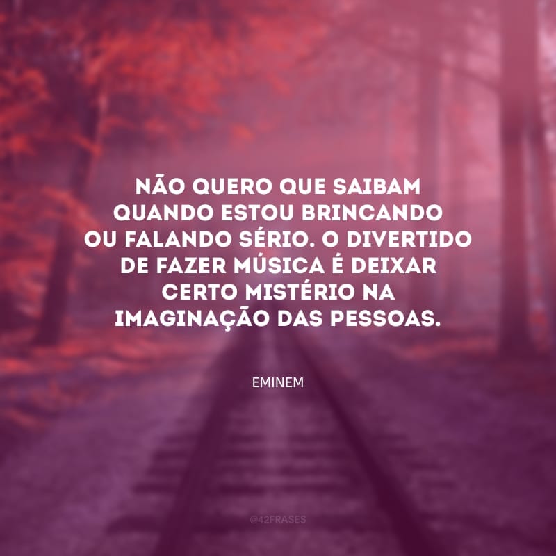 Não quero que saibam quando estou brincando ou falando sério. O divertido de fazer música é deixar certo mistério na imaginação das pessoas.