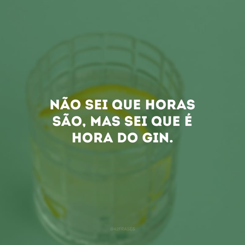 Não sei que horas são, mas sei que é hora do gin.