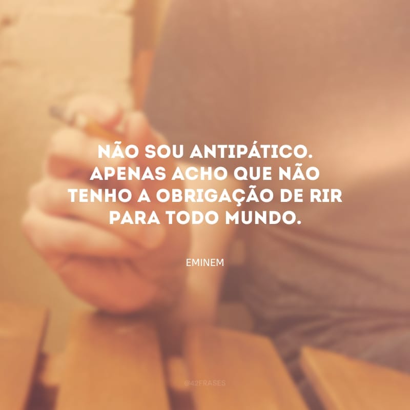 Não sou antipático. Apenas acho que não tenho a obrigação de rir para todo mundo.