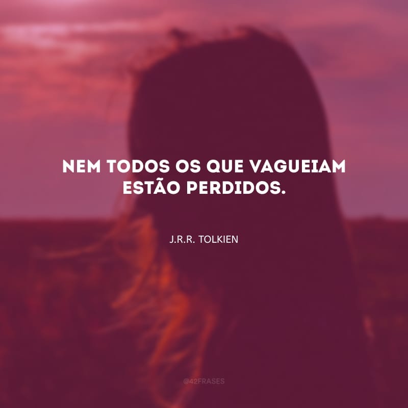 Nem todos os que vagueiam estão perdidos.