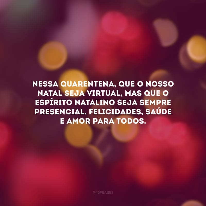 Nessa quarentena, que o nosso Natal seja virtual, mas que o espírito natalino seja sempre presencial. Felicidades, saúde e amor para todos.