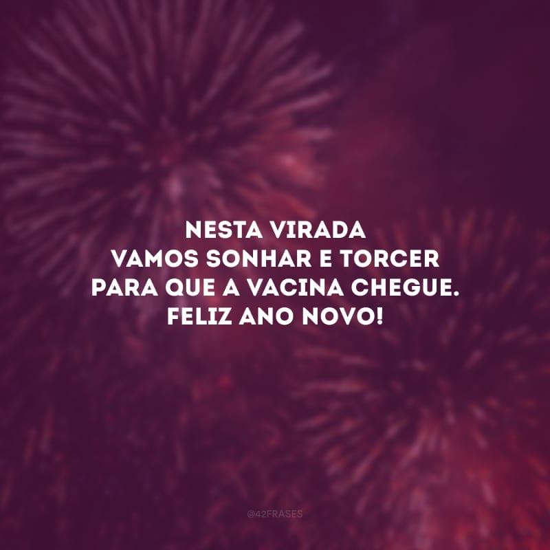 Nesta virada vamos sonhar e torcer para que a vacina chegue. Feliz Ano Novo!