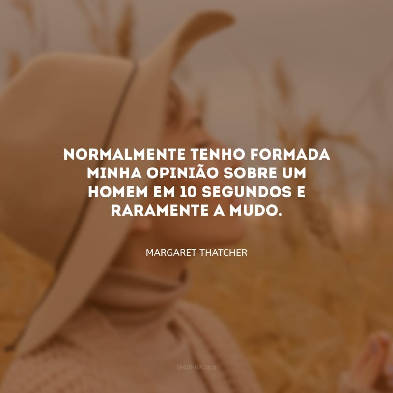 Normalmente tenho formada minha opinião sobre um homem em 10 segundos e raramente a mudo.