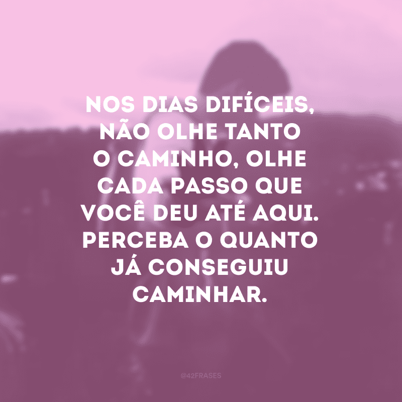 Nos dias difíceis, não olhe tanto o caminho, olhe cada passo que você deu até aqui. Perceba o quanto já conseguiu caminhar.