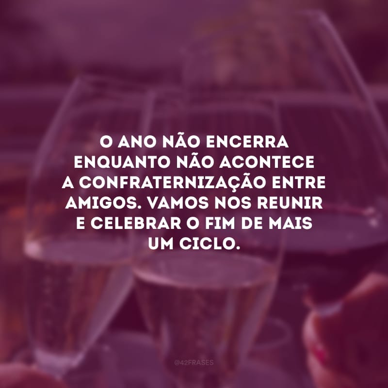 O ano não encerra enquanto não acontece a confraternização entre amigos. Vamos nos reunir e celebrar o fim de mais um ciclo.