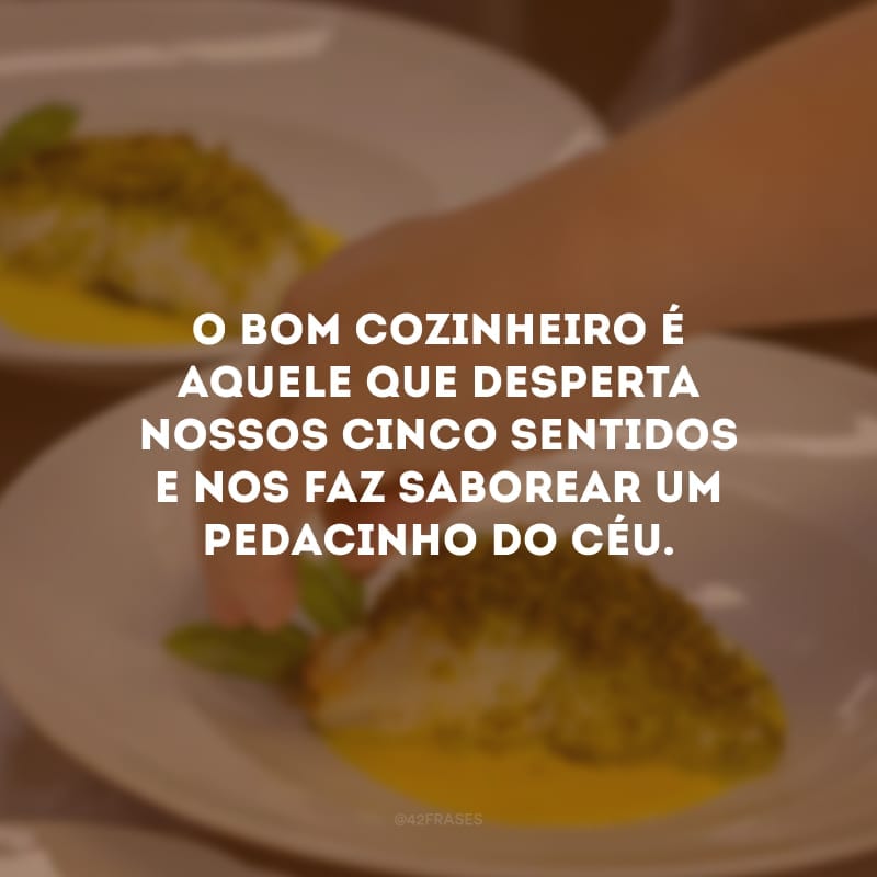 O bom cozinheiro é aquele que desperta nossos cinco sentidos e nos faz saborear um pedacinho do céu.