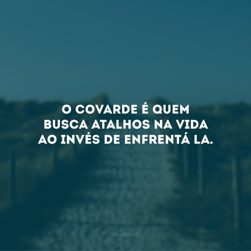 O covarde é quem busca atalhos na vida ao invés de enfrentá-la.