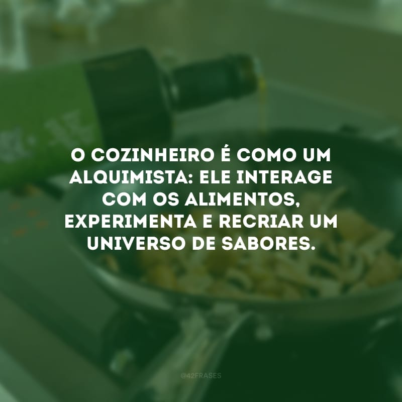 O cozinheiro é como um alquimista: ele interage com os alimentos, experimenta e recriar um universo de sabores.