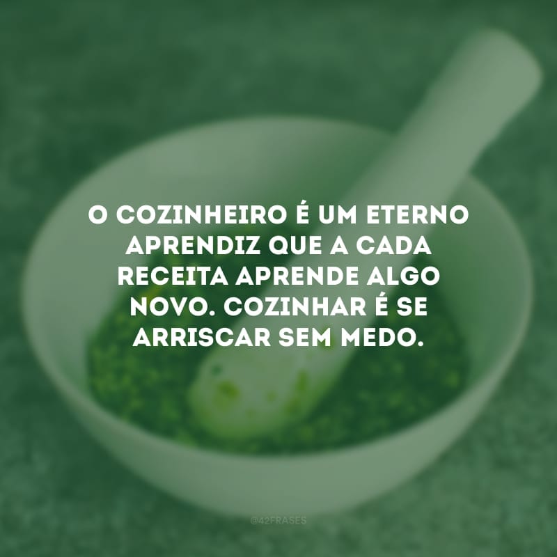 O cozinheiro é um eterno aprendiz que a cada receita aprende algo novo. Cozinhar é se arriscar sem medo.