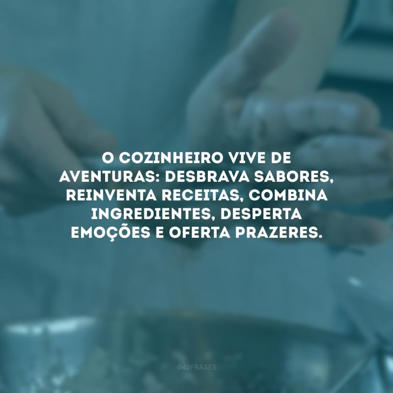 O cozinheiro vive de aventuras: desbrava sabores, reinventa receitas, combina ingredientes, desperta emoções e oferta prazeres.