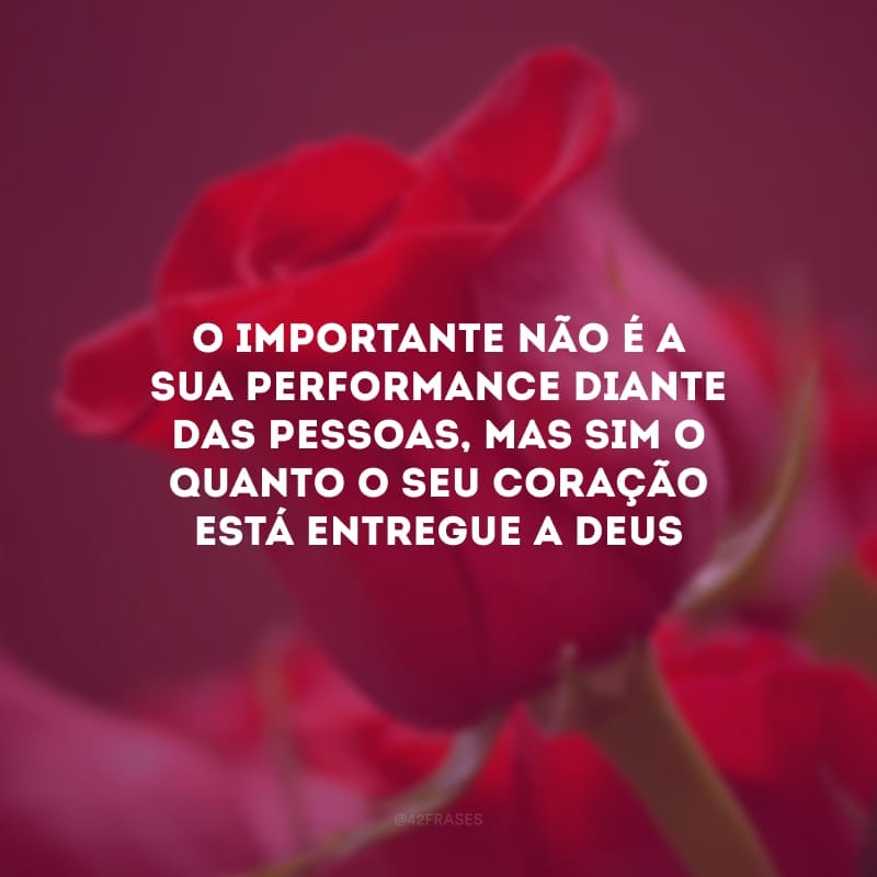 O importante não é a sua performance diante das pessoas, mas sim o quanto o seu coração está entregue a Deus