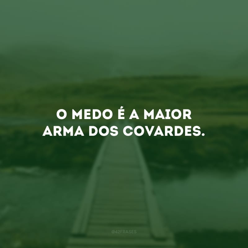 O medo é a maior arma dos covardes.