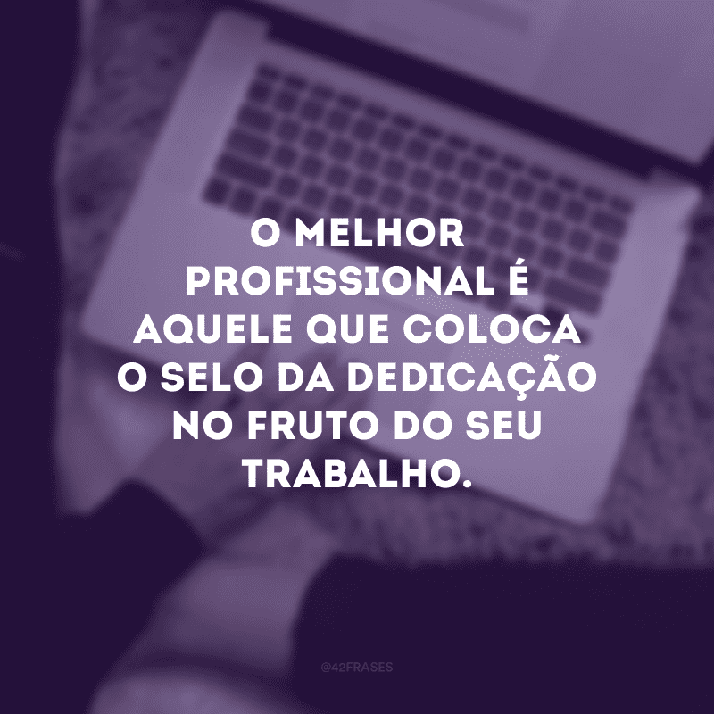 O melhor profissional é aquele que trabalha com dedicação e amor. A competência é a sua assinatura!