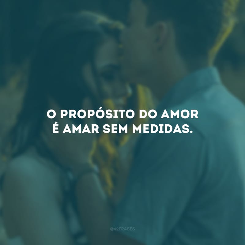 O propósito do amor é amar sem medidas. 