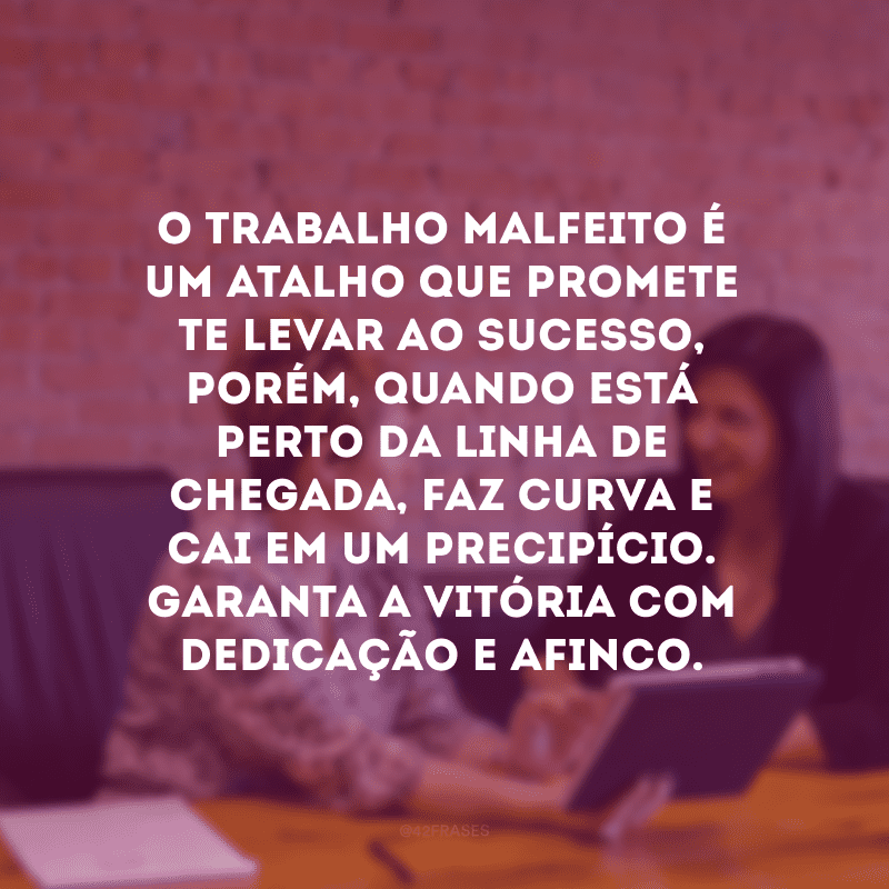 O trabalho malfeito é um atalho que promete te levar ao sucesso, porém, quando está perto da linha de chegada, faz curva e cai em um precipício. Garanta a vitória com dedicação e afinco.