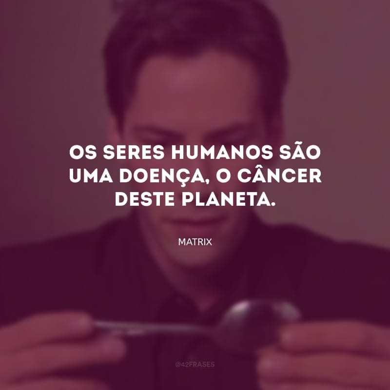 Os seres humanos são uma doença, o câncer deste planeta.