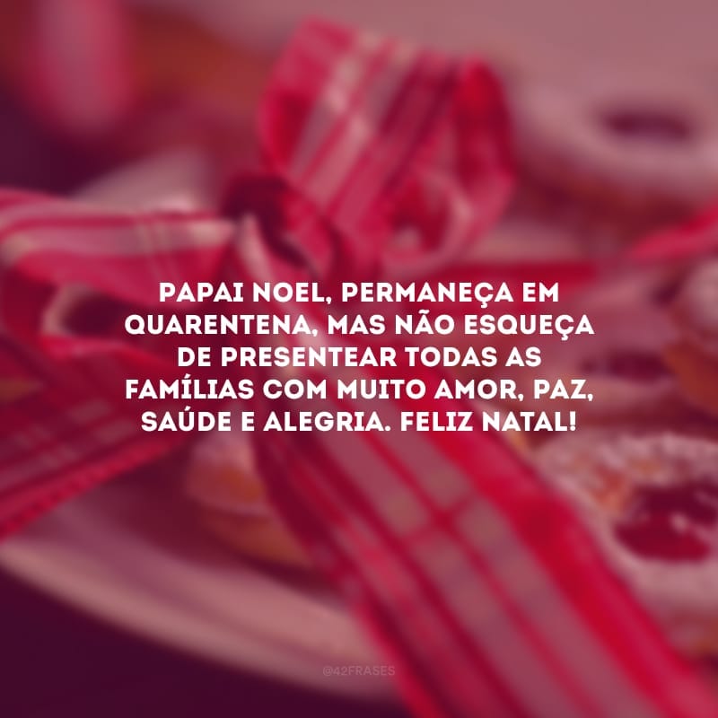 Papai Noel, permaneça em quarentena, mas não esqueça de presentear todas as famílias com muito amor, paz, saúde e alegria. Feliz Natal!