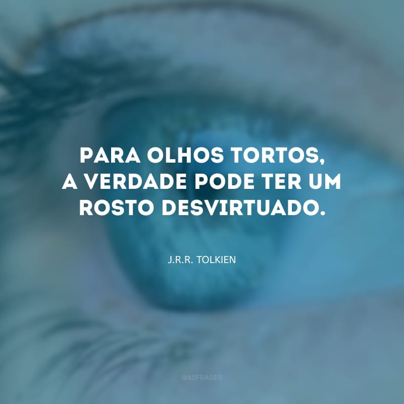 Para olhos tortos, a verdade pode ter um rosto desvirtuado.