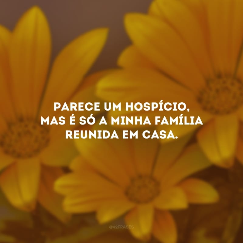 Parece um hospício, mas é só a minha família reunida em casa. 