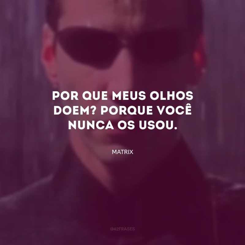 Por que meus olhos doem? Porque você nunca os usou.