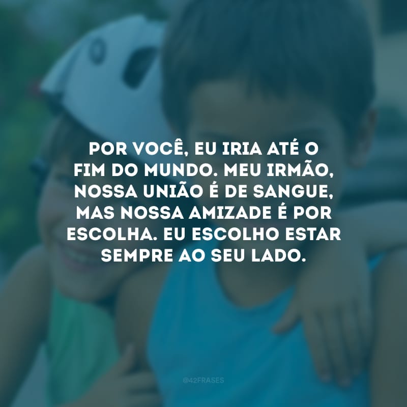 Por você, eu iria até o fim do mundo. Meu irmão, nossa união é de sangue, mas nossa amizade é por escolha. Eu escolho estar sempre ao seu lado.