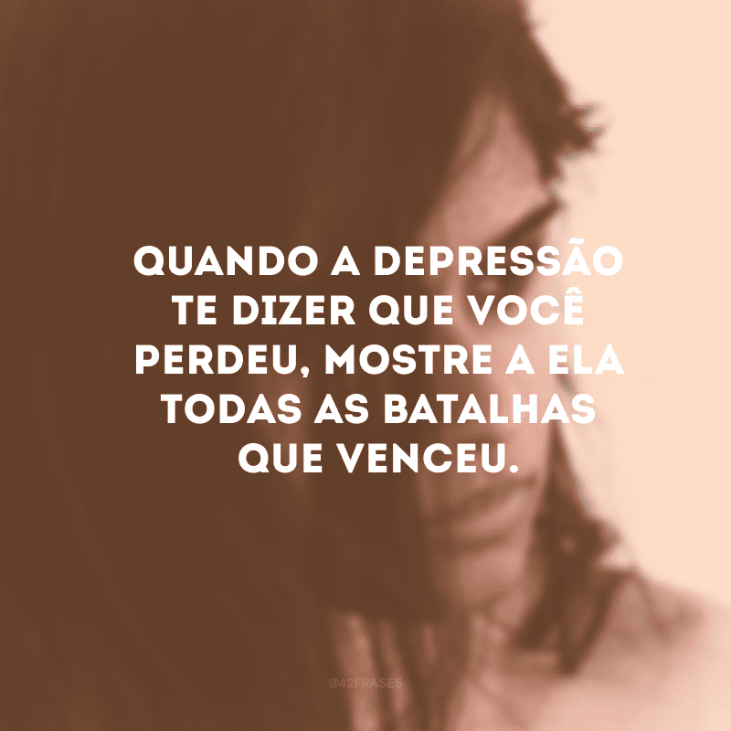 Quando a depressão te dizer que você perdeu, mostre a ela todas as batalhas que venceu.