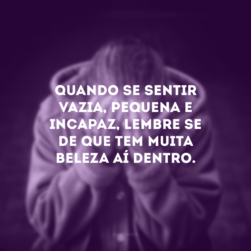 Quando se sentir vazia, pequena e incapaz, lembre-se de que tem muita beleza aí dentro.