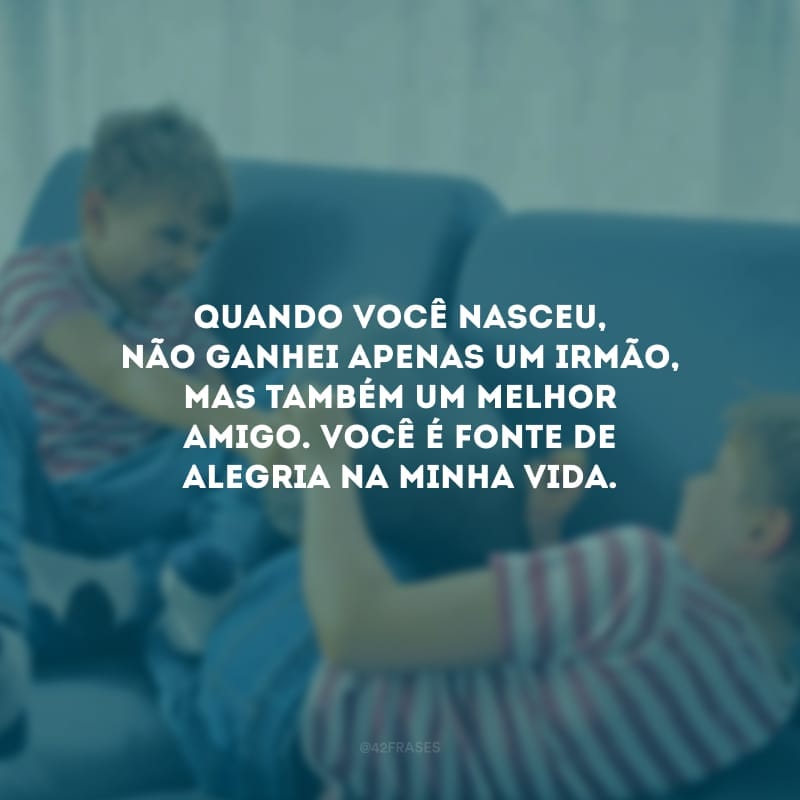 Quando você nasceu, não ganhei apenas um irmão, mas também um melhor amigo. Você é fonte de alegria na minha vida.