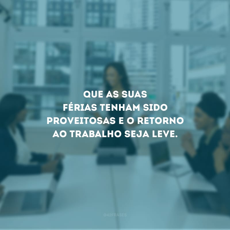 Que as suas férias tenham sido proveitosas e o retorno ao trabalho seja leve.