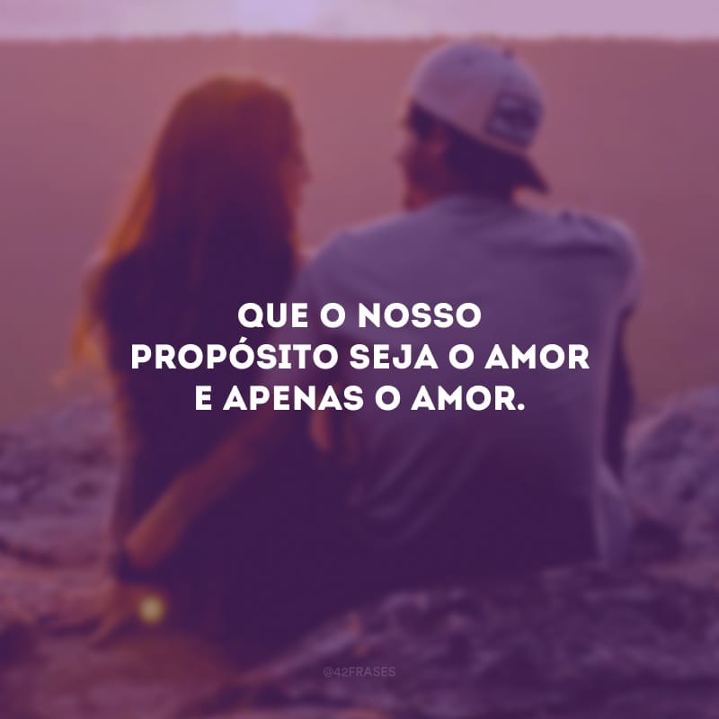 Que o nosso propósito seja o amor e apenas o amor. 